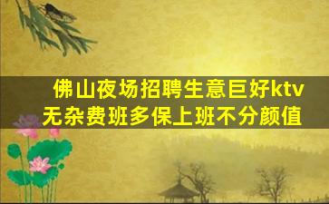 佛山夜场招聘生意巨好ktv 无杂费班多保上班不分颜值